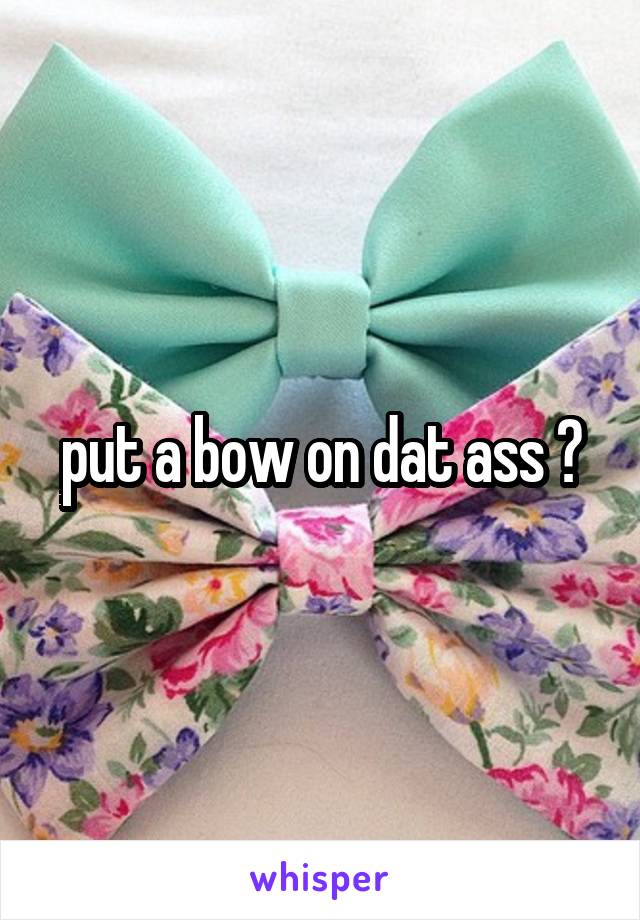 put a bow on dat ass 😉
