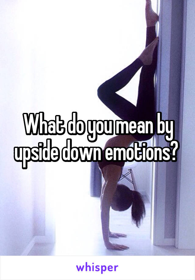 What do you mean by upside down emotions? 