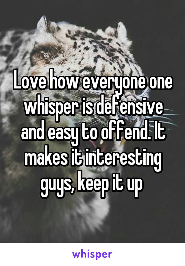 Love how everyone one whisper is defensive and easy to offend. It makes it interesting guys, keep it up 