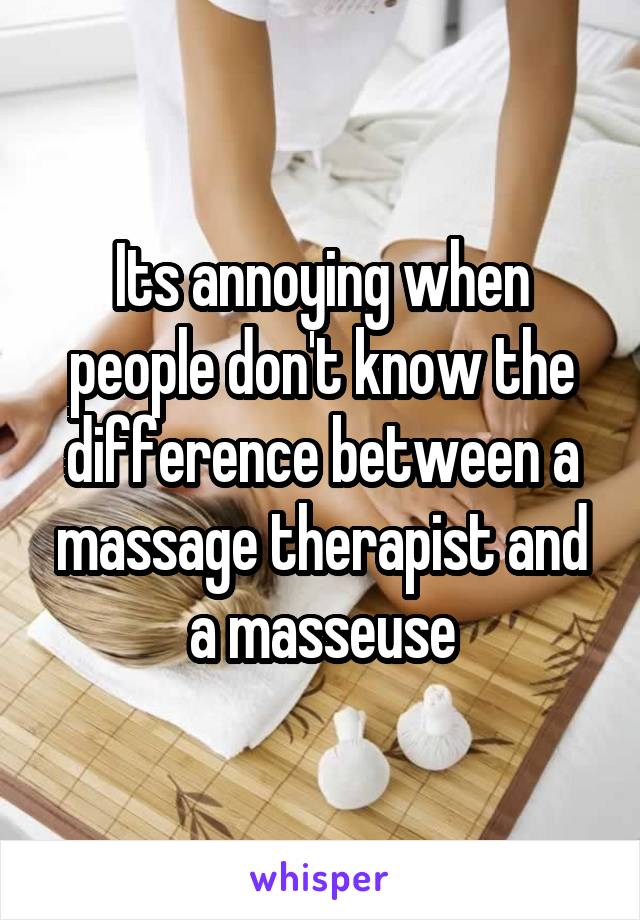 Its annoying when people don't know the difference between a massage therapist and a masseuse