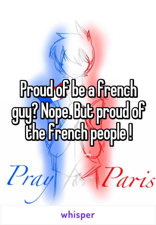 Proud of be a french guy? Nope. But proud of the french people !