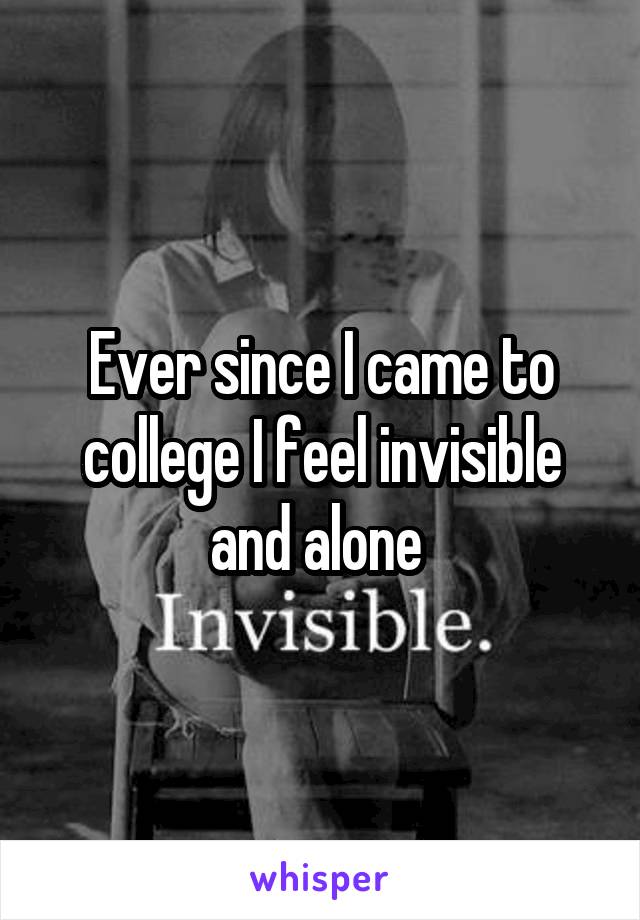 Ever since I came to college I feel invisible and alone 