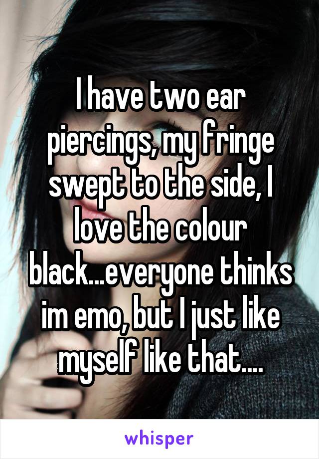 I have two ear piercings, my fringe swept to the side, I love the colour black...everyone thinks im emo, but I just like myself like that....