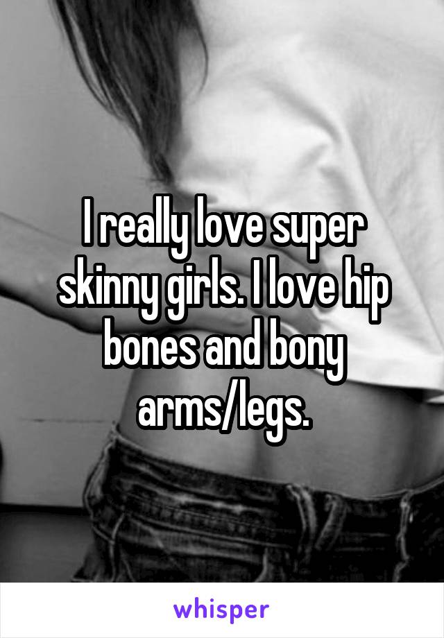 I really love super skinny girls. I love hip bones and bony arms/legs.