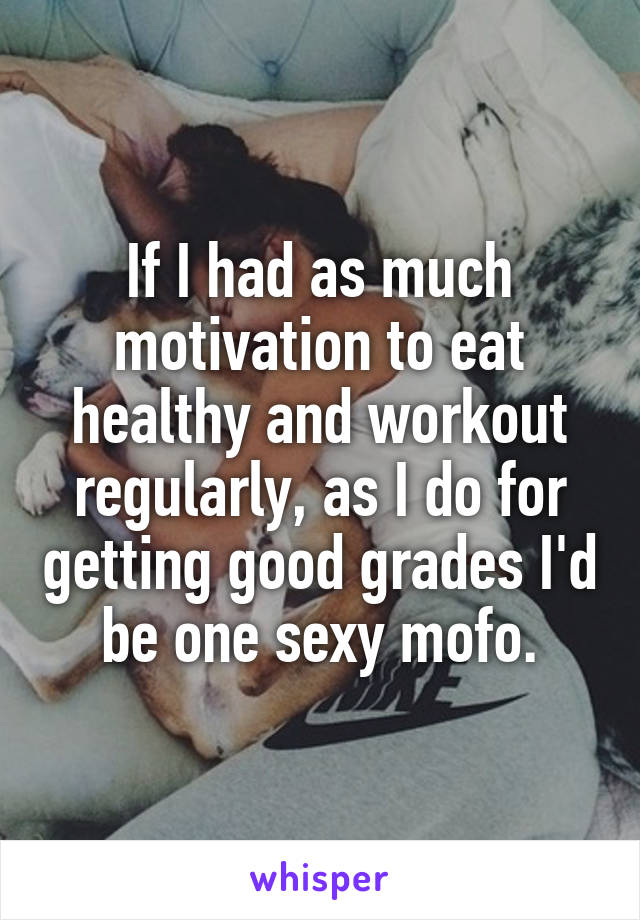 If I had as much motivation to eat healthy and workout regularly, as I do for getting good grades I'd be one sexy mofo.