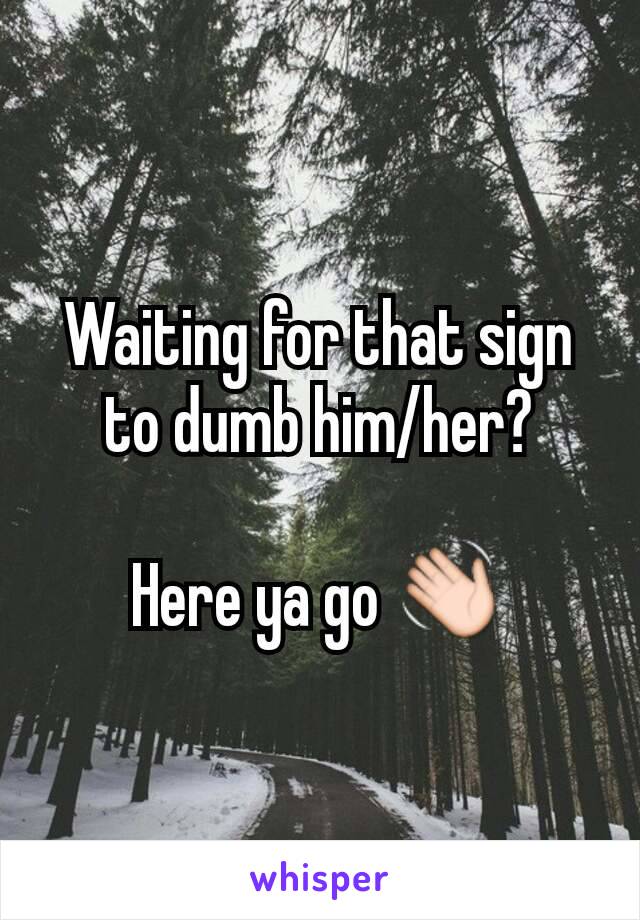 Waiting for that sign to dumb him/her?

Here ya go 👋
