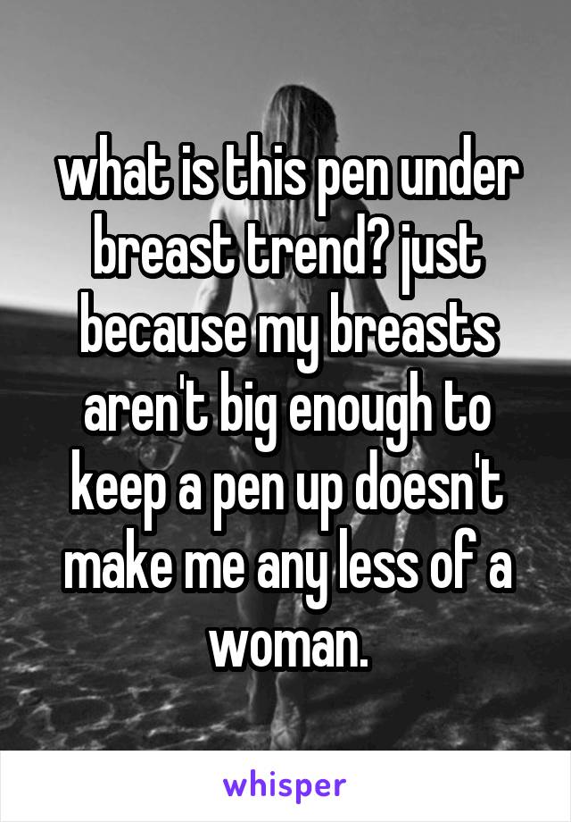 what is this pen under breast trend? just because my breasts aren't big enough to keep a pen up doesn't make me any less of a woman.
