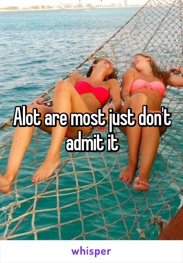 Alot are most just don't admit it