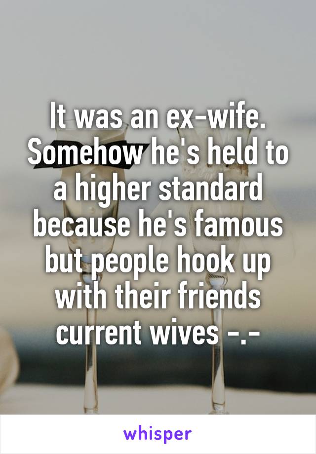 It was an ex-wife. Somehow he's held to a higher standard because he's famous but people hook up with their friends current wives -.-