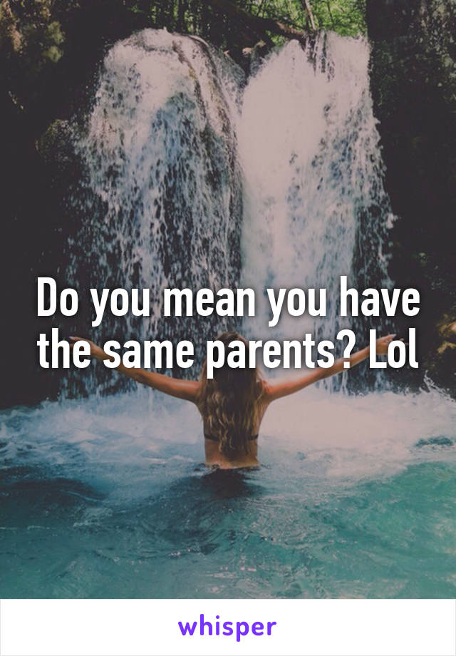 Do you mean you have the same parents? Lol