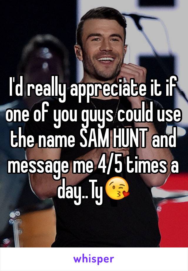 I'd really appreciate it if one of you guys could use the name SAM HUNT and message me 4/5 times a day..Ty😘