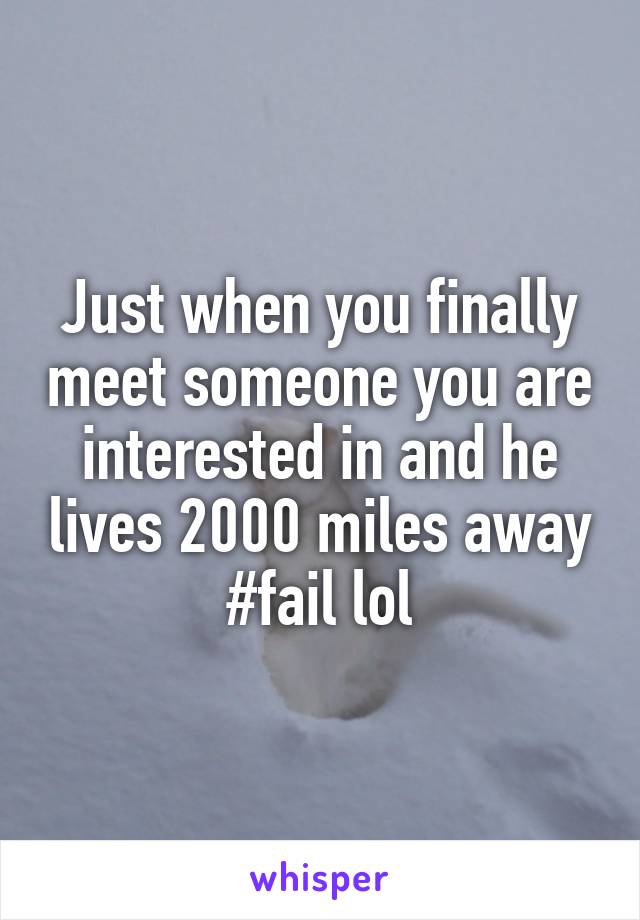 Just when you finally meet someone you are interested in and he lives 2000 miles away #fail lol