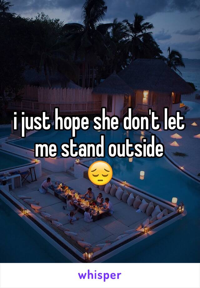 i just hope she don't let me stand outside 
😔