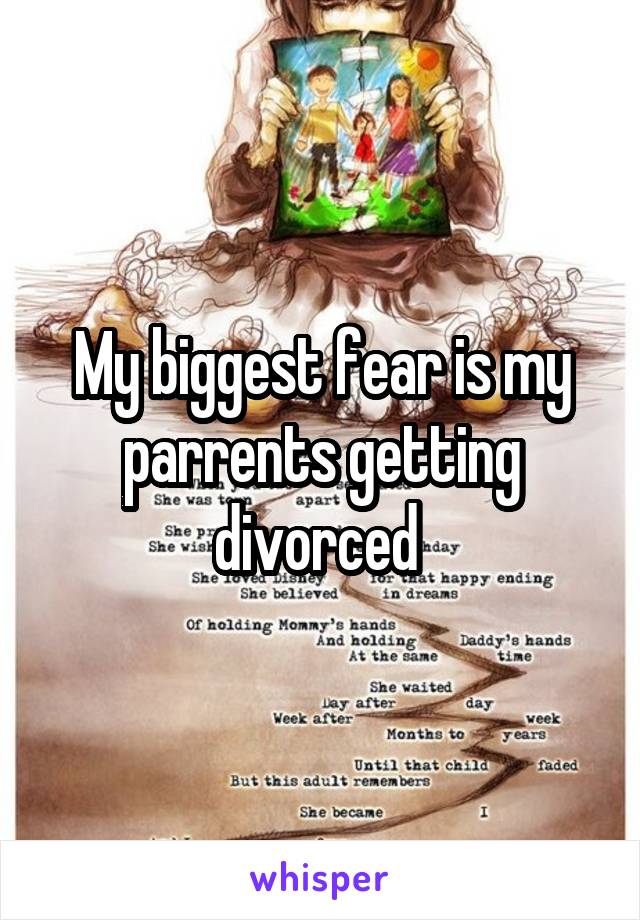 My biggest fear is my parrents getting divorced 