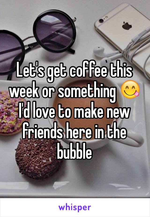 Let's get coffee this week or something 😋 I'd love to make new friends here in the bubble