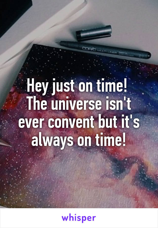 Hey just on time! 
The universe isn't ever convent but it's always on time!