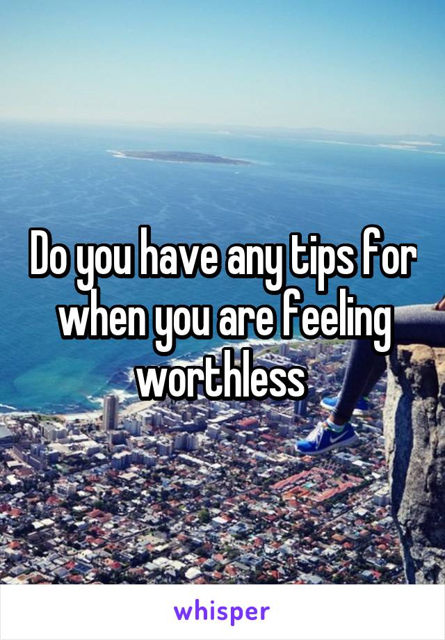 Do you have any tips for when you are feeling worthless 