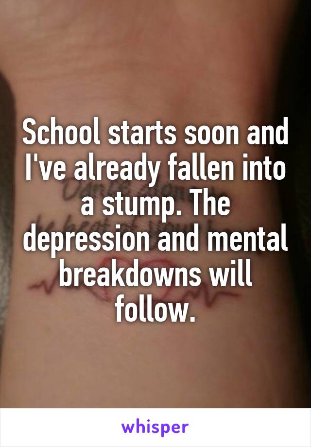 School starts soon and I've already fallen into a stump. The depression and mental breakdowns will follow.