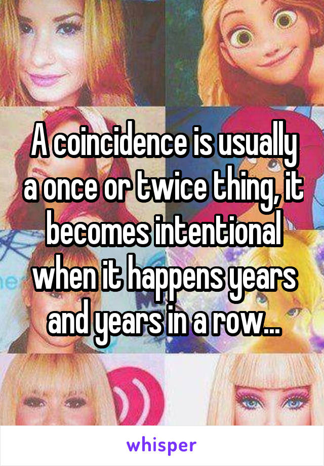 A coincidence is usually a once or twice thing, it becomes intentional when it happens years and years in a row...