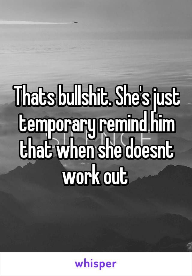 Thats bullshit. She's just temporary remind him that when she doesnt work out 