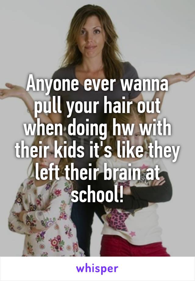 Anyone ever wanna pull your hair out when doing hw with their kids it's like they left their brain at school!