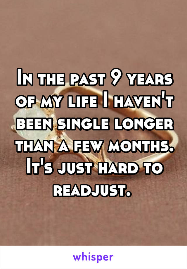 In the past 9 years of my life I haven't been single longer than a few months. It's just hard to readjust. 
