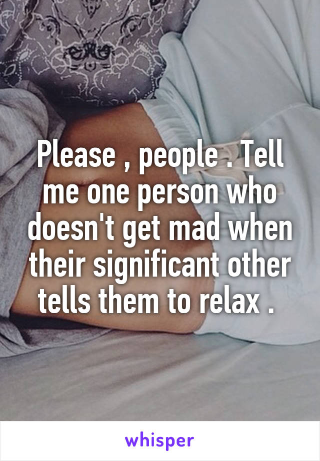Please , people . Tell me one person who doesn't get mad when their significant other tells them to relax . 