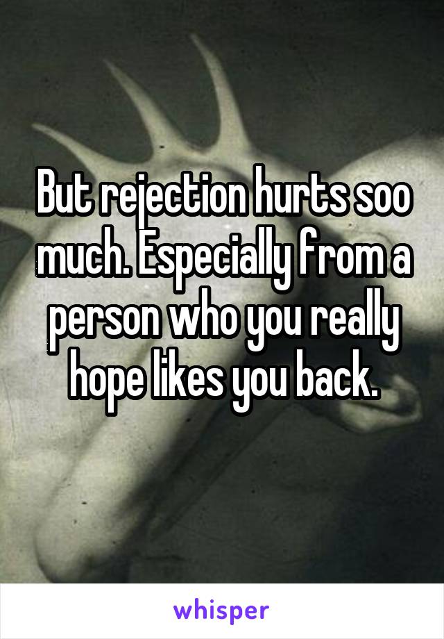 But rejection hurts soo much. Especially from a person who you really hope likes you back.
