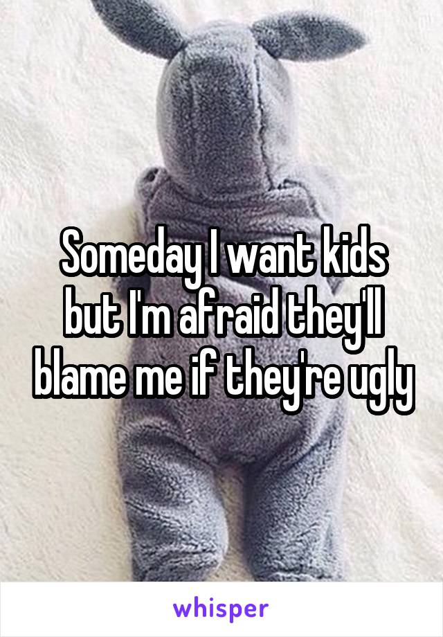 Someday I want kids but I'm afraid they'll blame me if they're ugly