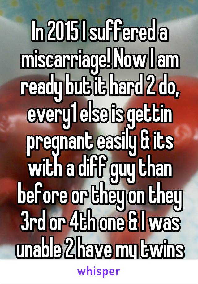 In 2015 I suffered a miscarriage! Now I am ready but it hard 2 do, every1 else is gettin pregnant easily & its with a diff guy than before or they on they 3rd or 4th one & I was unable 2 have my twins