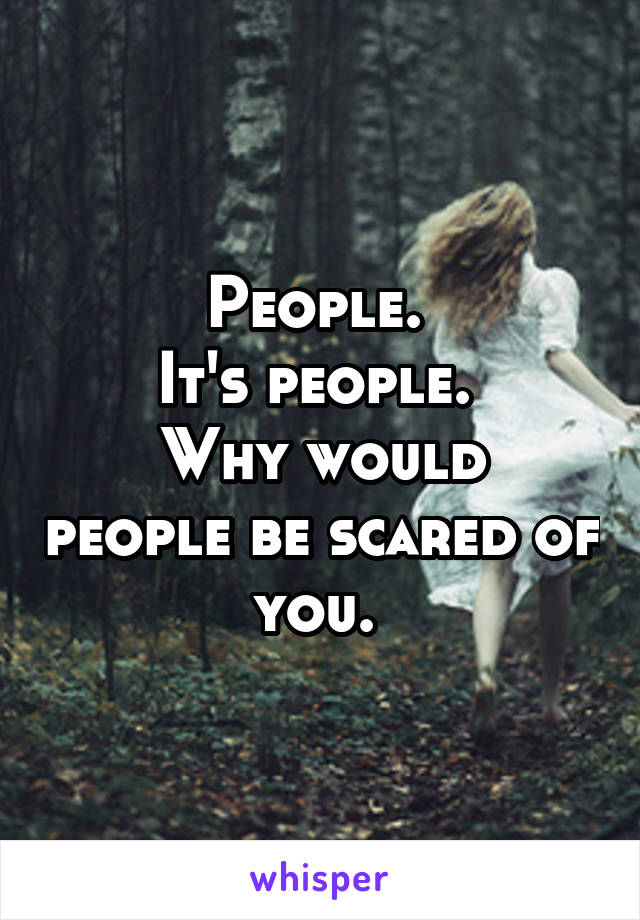 People. 
It's people. 
Why would people be scared of you. 