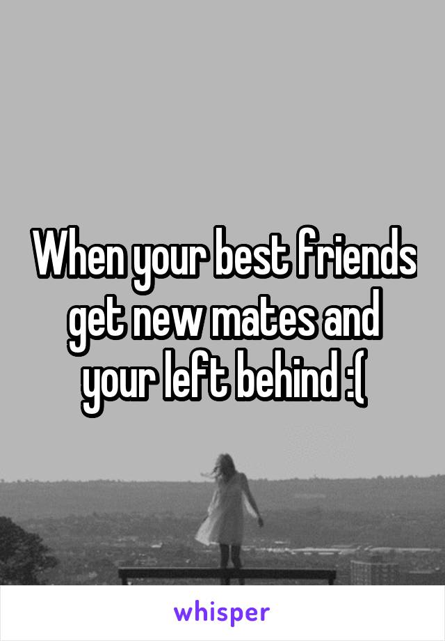 When your best friends get new mates and your left behind :(