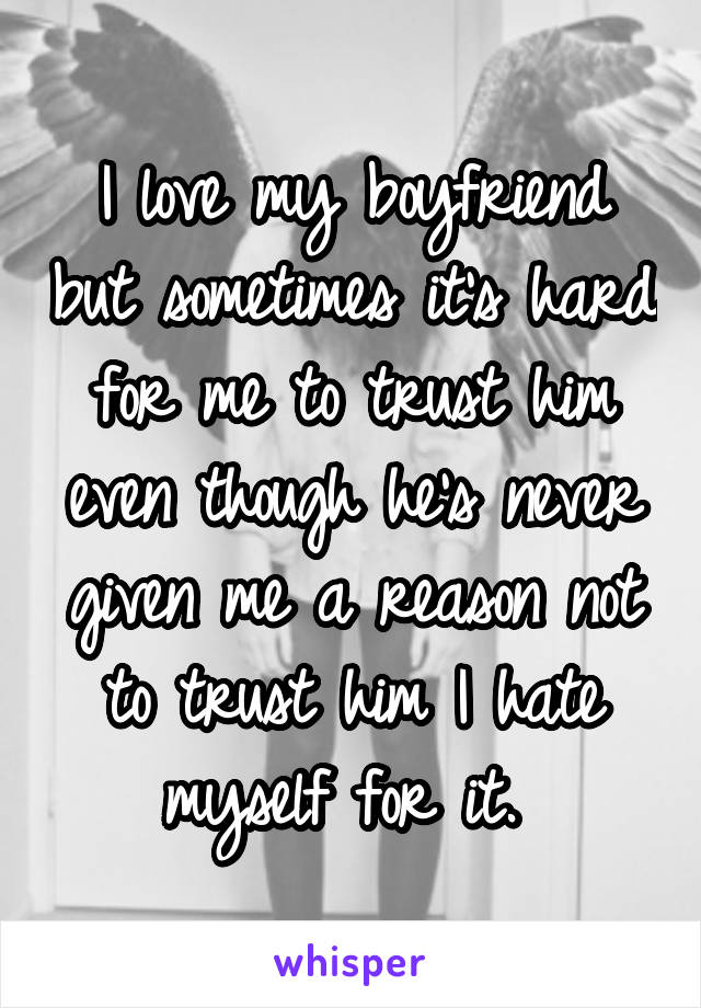 I love my boyfriend but sometimes it's hard for me to trust him even though he's never given me a reason not to trust him I hate myself for it. 
