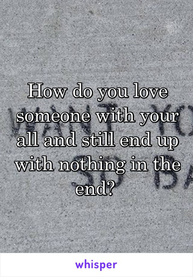 How do you love someone with your all and still end up with nothing in the end? 