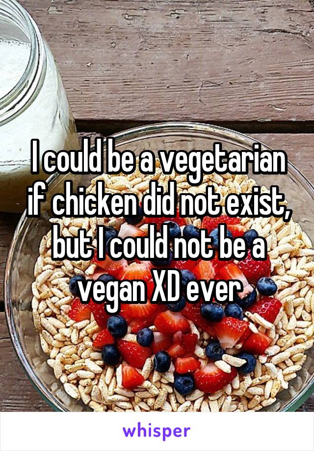 I could be a vegetarian if chicken did not exist, but I could not be a vegan XD ever