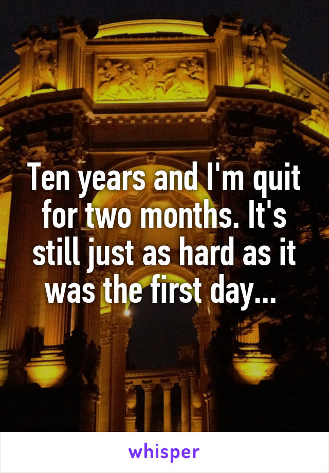 Ten years and I'm quit for two months. It's still just as hard as it was the first day... 