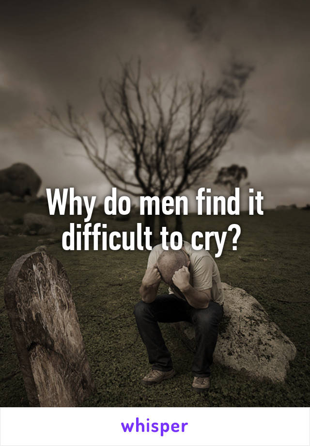 Why do men find it difficult to cry? 