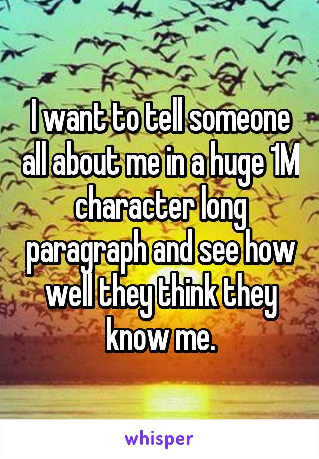 I want to tell someone all about me in a huge 1M character long paragraph and see how well they think they know me.