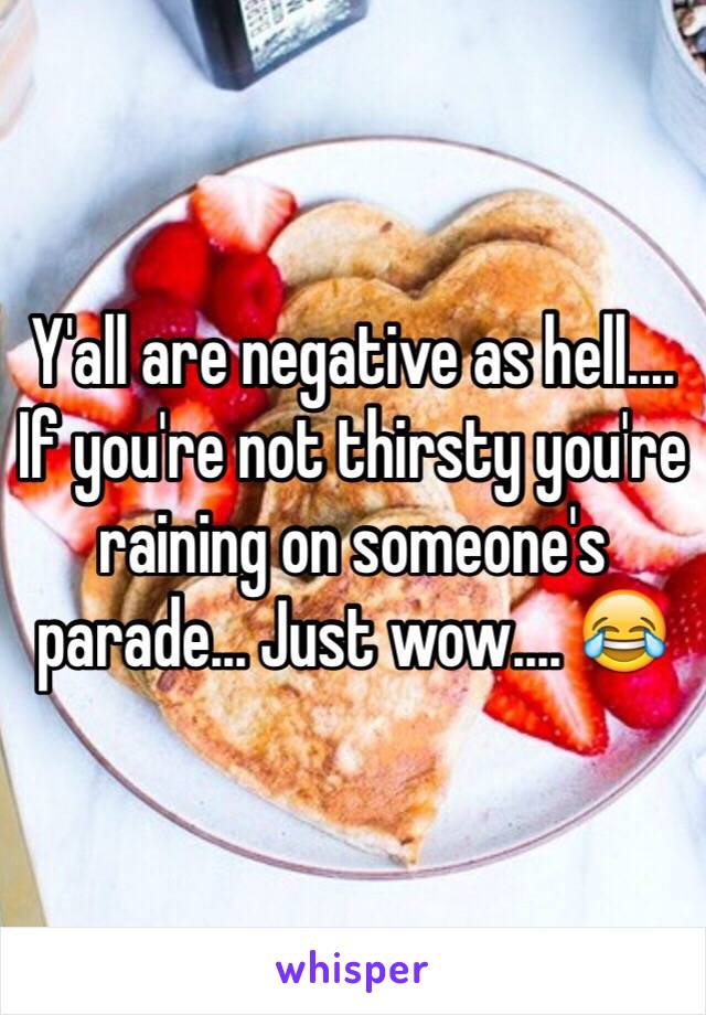 Y'all are negative as hell.... If you're not thirsty you're raining on someone's parade... Just wow.... 😂