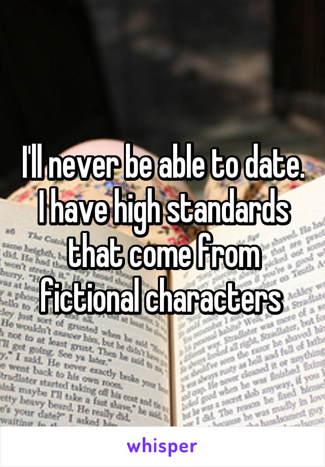 I'll never be able to date. I have high standards that come from fictional characters 