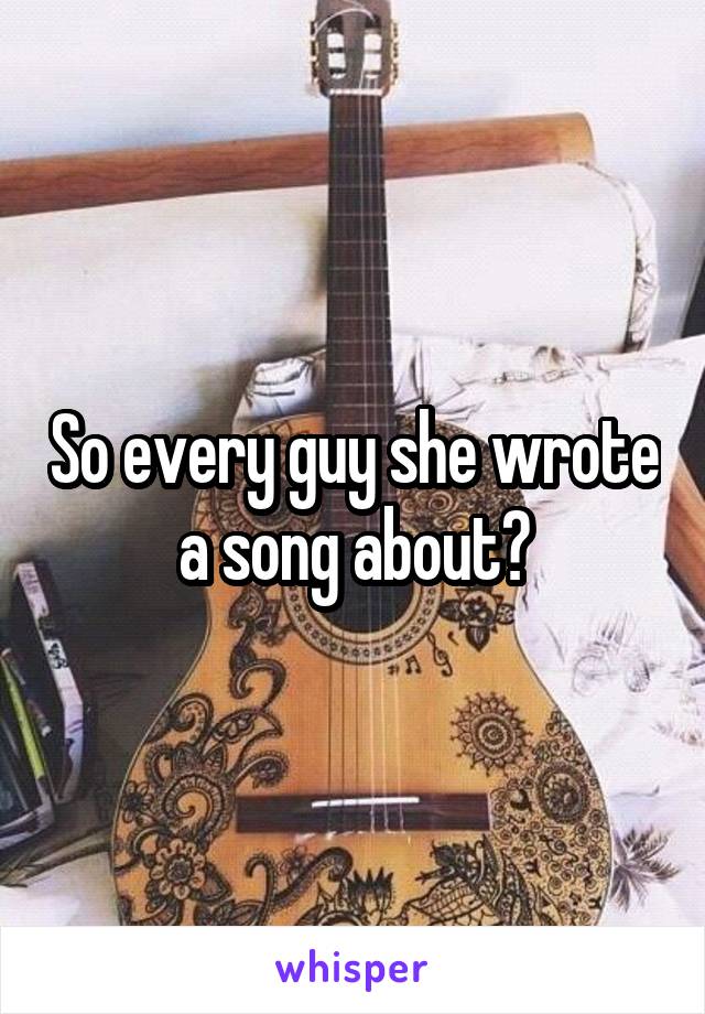 So every guy she wrote a song about?