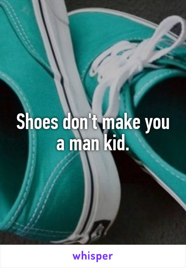 Shoes don't make you a man kid.
