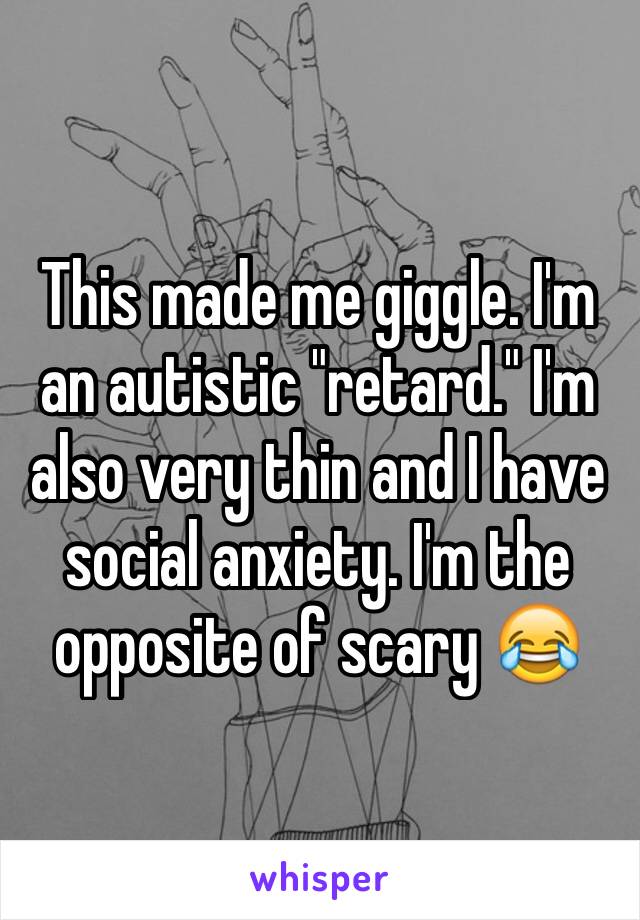 This made me giggle. I'm an autistic "retard." I'm also very thin and I have social anxiety. I'm the opposite of scary 😂