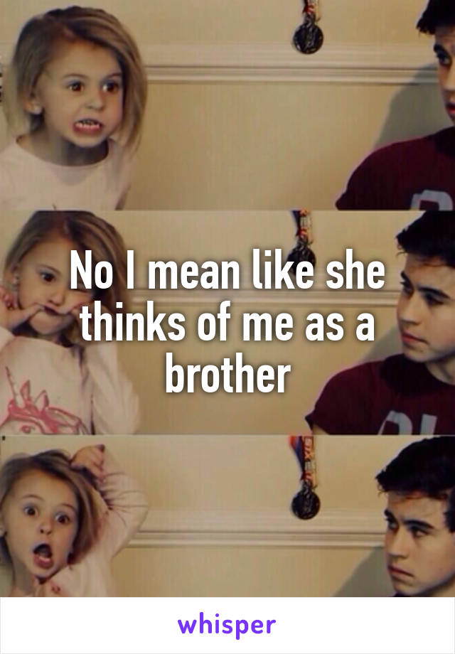 No I mean like she thinks of me as a brother