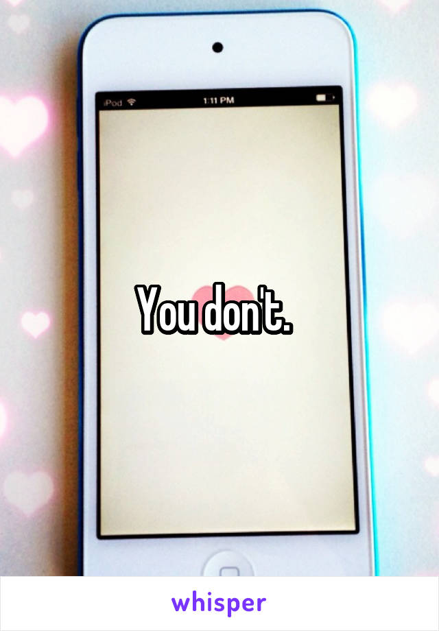 You don't.  