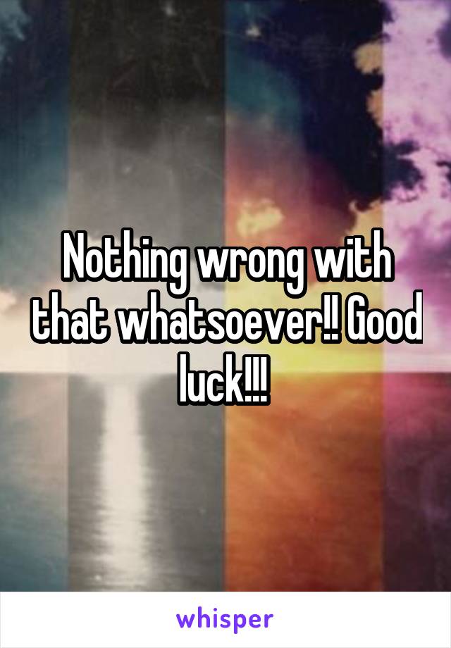 Nothing wrong with that whatsoever!! Good luck!!! 