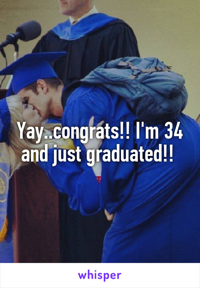 Yay..congrats!! I'm 34 and just graduated!! 