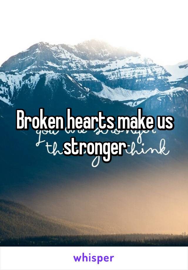 Broken hearts make us stronger