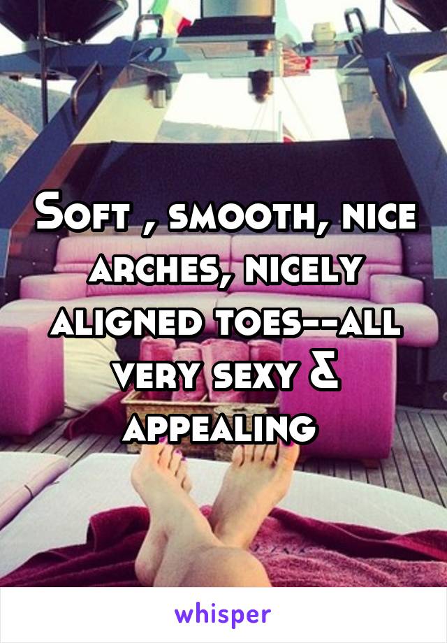 Soft , smooth, nice arches, nicely aligned toes--all very sexy & appealing 