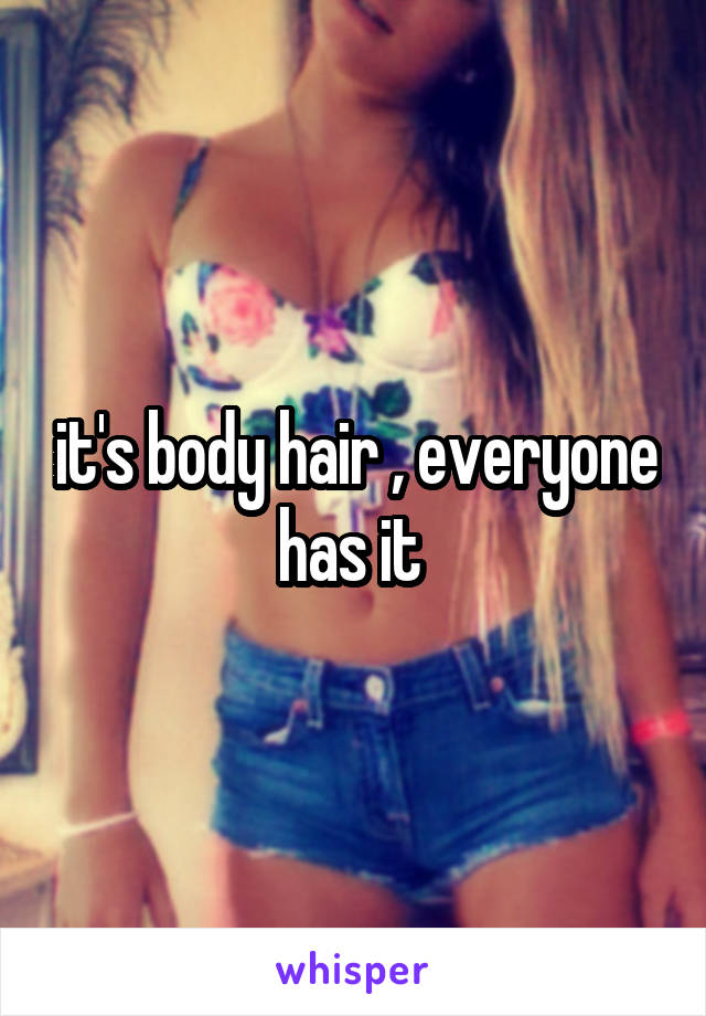 it's body hair , everyone has it 